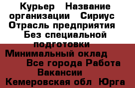 Курьер › Название организации ­ Сириус › Отрасль предприятия ­ Без специальной подготовки › Минимальный оклад ­ 80 000 - Все города Работа » Вакансии   . Кемеровская обл.,Юрга г.